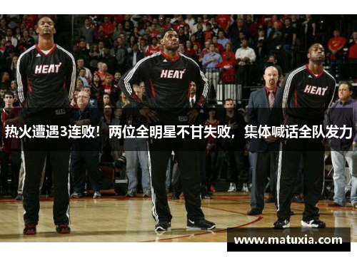热火遭遇3连败！两位全明星不甘失败，集体喊话全队发力