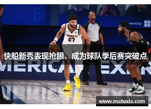 快船新秀表现抢眼，成为球队季后赛突破点