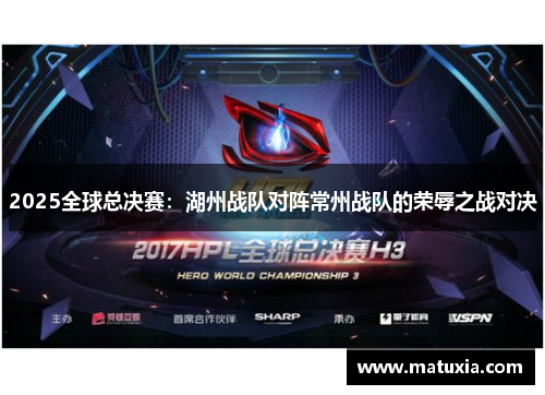 2025全球总决赛：湖州战队对阵常州战队的荣辱之战对决