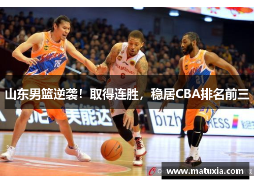 山东男篮逆袭！取得连胜，稳居CBA排名前三