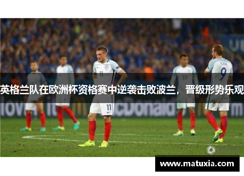英格兰队在欧洲杯资格赛中逆袭击败波兰，晋级形势乐观