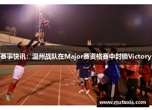 赛事快讯：温州战队在Major赛资格赛中封锁Victory