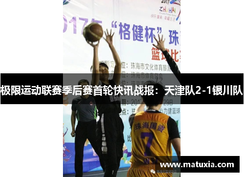 极限运动联赛季后赛首轮快讯战报：天津队2-1银川队