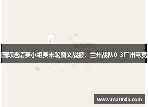 国际邀请赛小组赛末轮图文战报：兰州战队0-3广州电竞