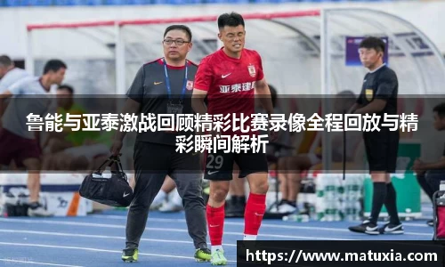 鲁能与亚泰激战回顾精彩比赛录像全程回放与精彩瞬间解析