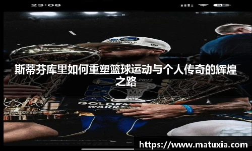 斯蒂芬库里如何重塑篮球运动与个人传奇的辉煌之路